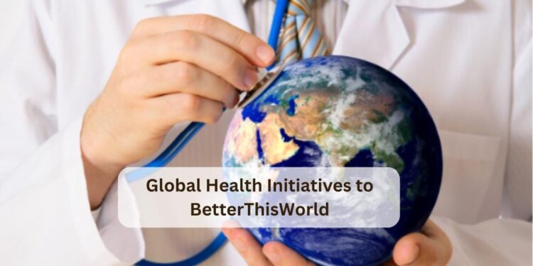 Global Health Initiatives to BetterThisWorld